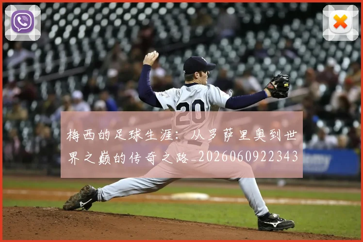 梅西的足球生涯:从罗萨里奥到世界之巅的传奇之路_20260609223433