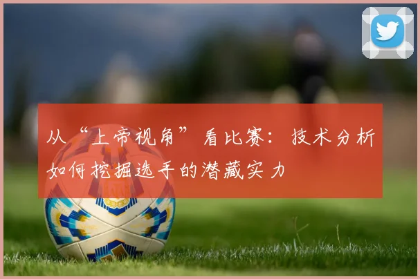 从“上帝视角”看比赛:技术分析如何挖掘选手的潜藏实力