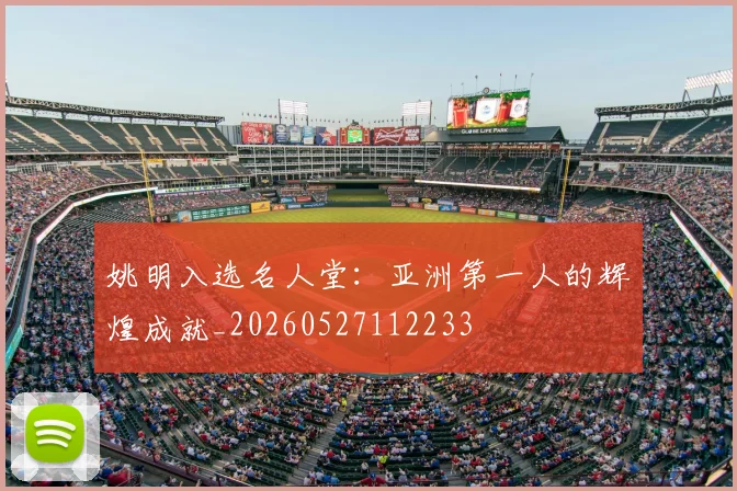 姚明入选名人堂:亚洲第一人的辉煌成就_20260527112233