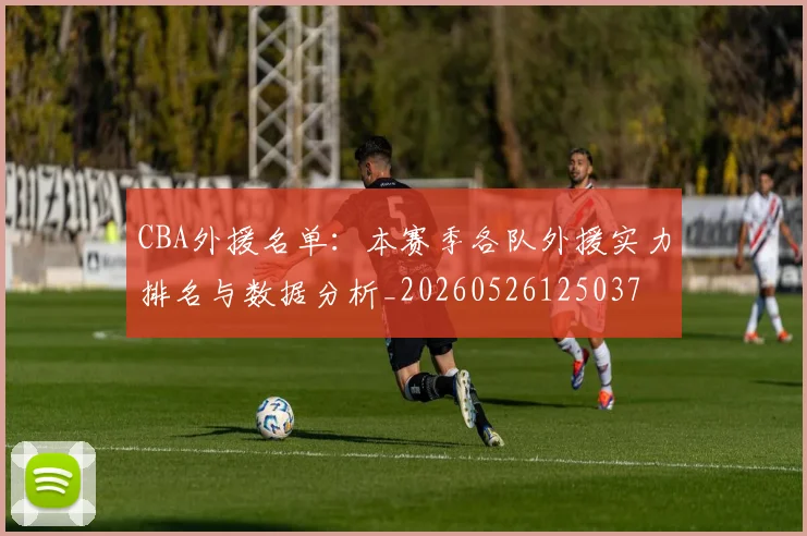 CBA外援名单：本赛季各队外援实力排名与数据分析_20260526125037