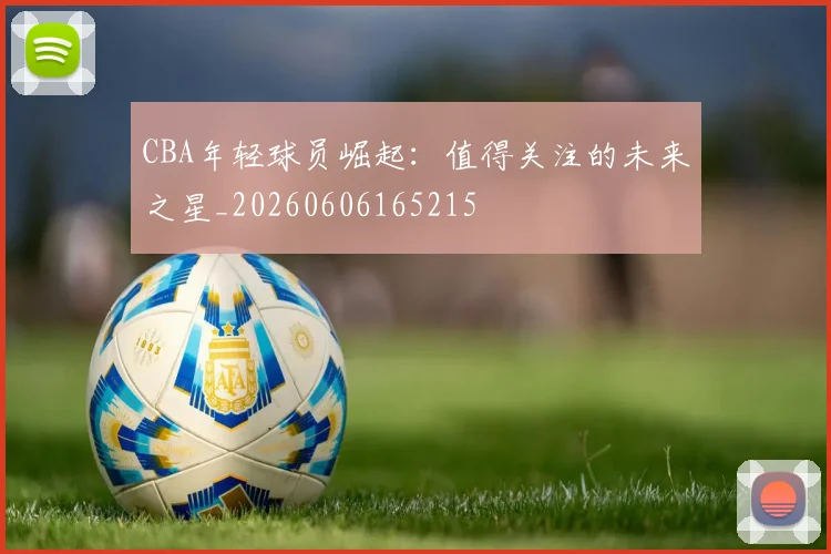 CBA年轻球员崛起:值得关注的未来之星_20260606165215