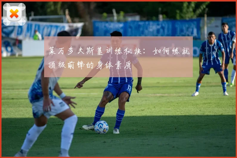莱万多夫斯基训练秘诀:如何练就顶级前锋的身体素质