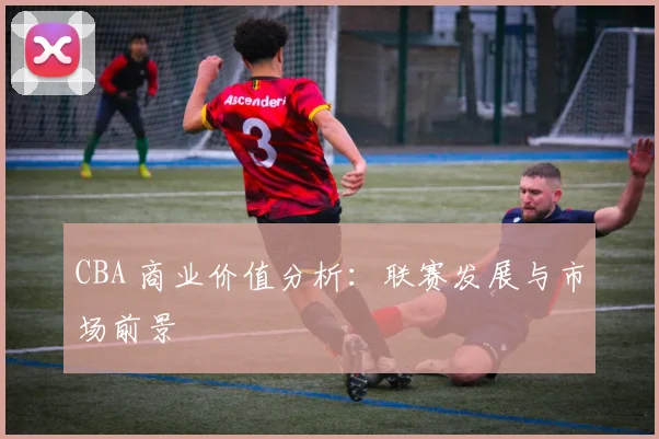 CBA 商业价值分析:联赛发展与市场前景