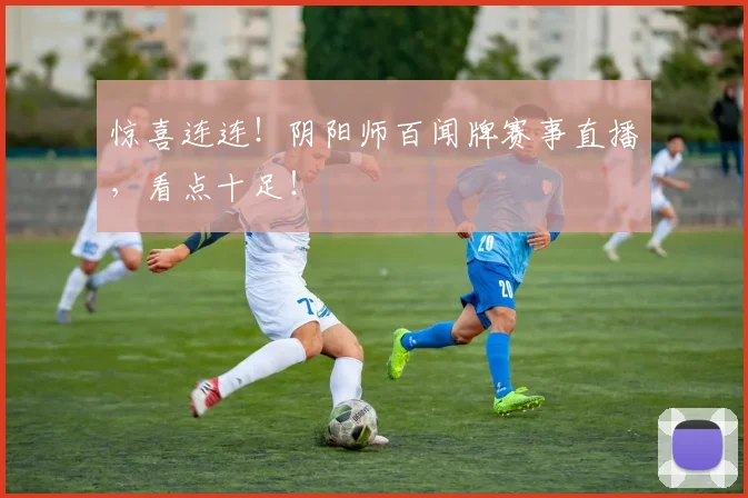 惊喜连连!阴阳师百闻牌赛事直播,看点十足!