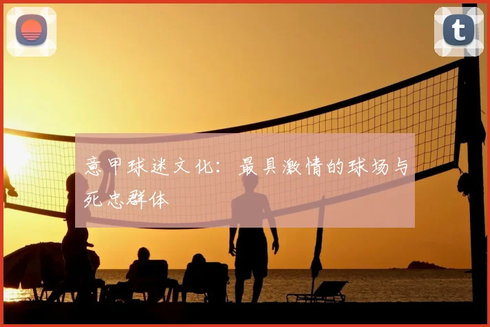 意甲球迷文化:最具激情的球场与死忠群体