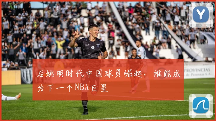 后姚明时代中国球员崛起，谁能成为下一个NBA巨星