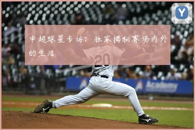 中超球星专访:独家揭秘赛场内外的生活