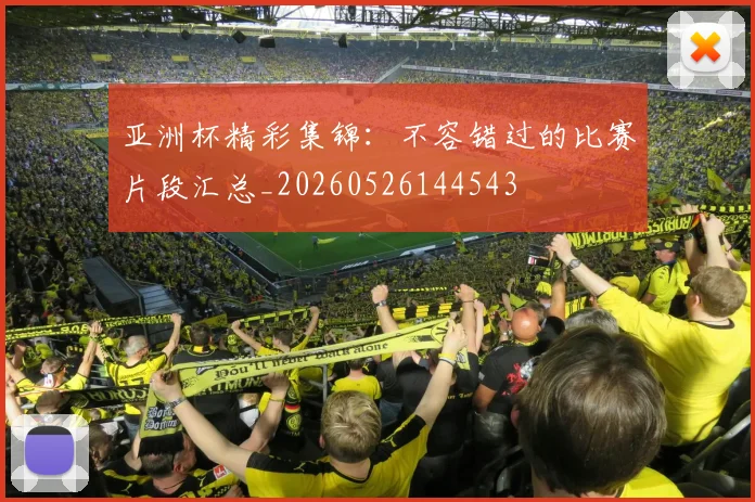 亚洲杯精彩集锦:不容错过的比赛片段汇总_20260526144543