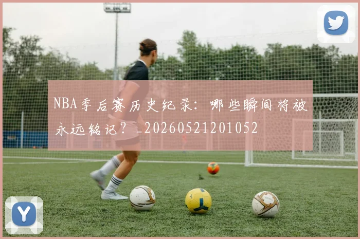 NBA季后赛历史纪录:哪些瞬间将被永远铭记?_20260521201052