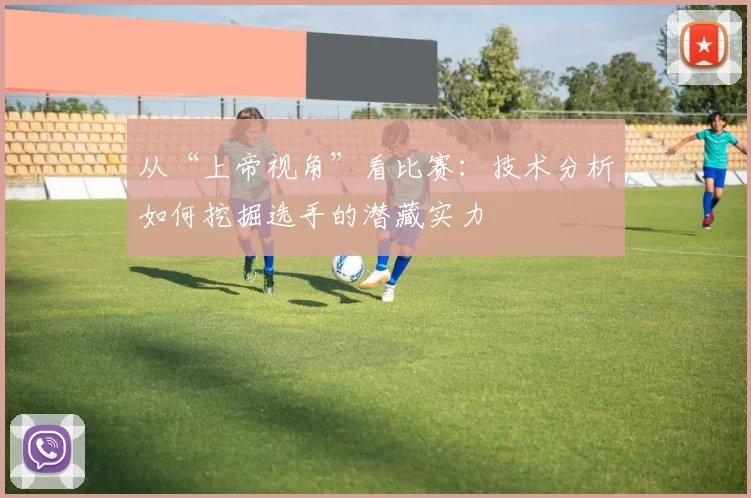 从“上帝视角”看比赛:技术分析如何挖掘选手的潜藏实力