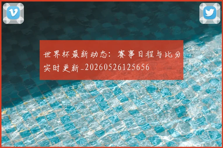 世界杯最新动态:赛事日程与比分实时更新_20260526125656