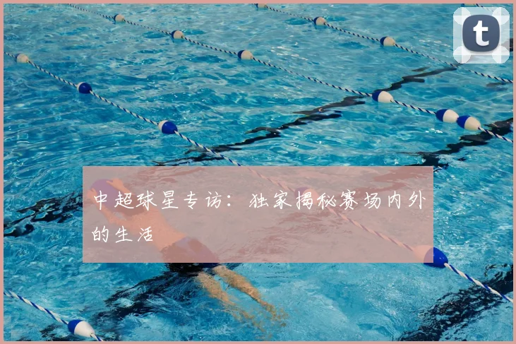 中超球星专访:独家揭秘赛场内外的生活