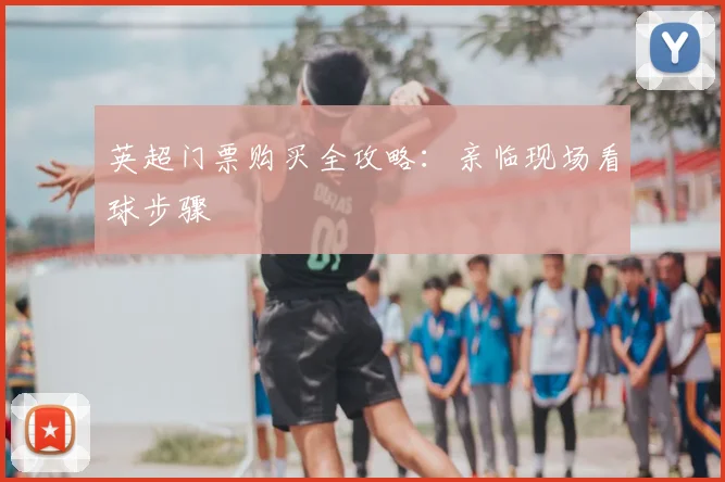 英超门票购买全攻略:亲临现场看球步骤