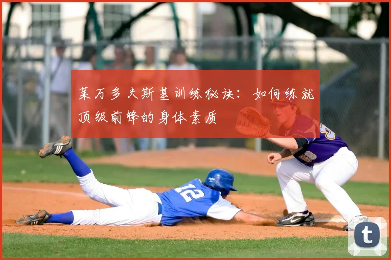 莱万多夫斯基训练秘诀:如何练就顶级前锋的身体素质