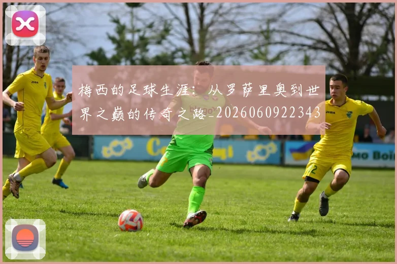 梅西的足球生涯:从罗萨里奥到世界之巅的传奇之路_20260609223433