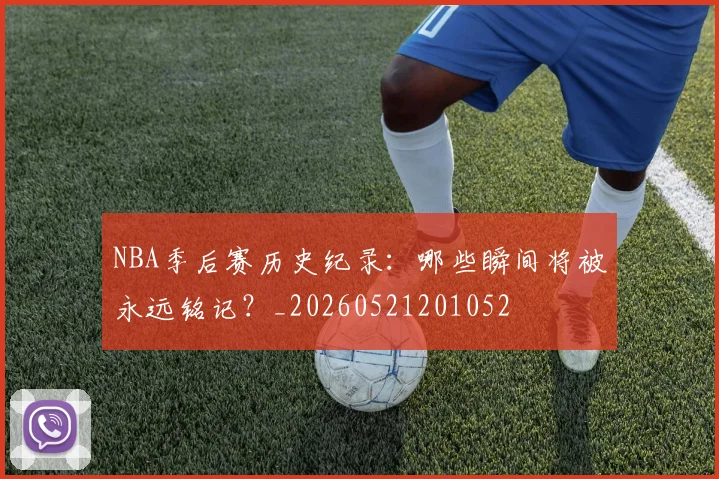 NBA季后赛历史纪录:哪些瞬间将被永远铭记?_20260521201052