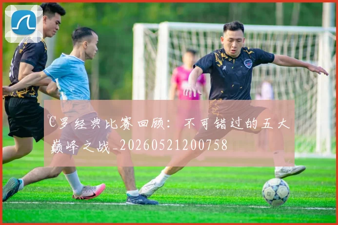 C罗经典比赛回顾：不可错过的五大巅峰之战_20260521200758