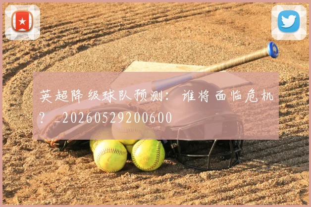 英超降级球队预测:谁将面临危机?_20260529200600