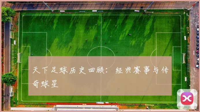 天下足球历史回顾:经典赛事与传奇球星