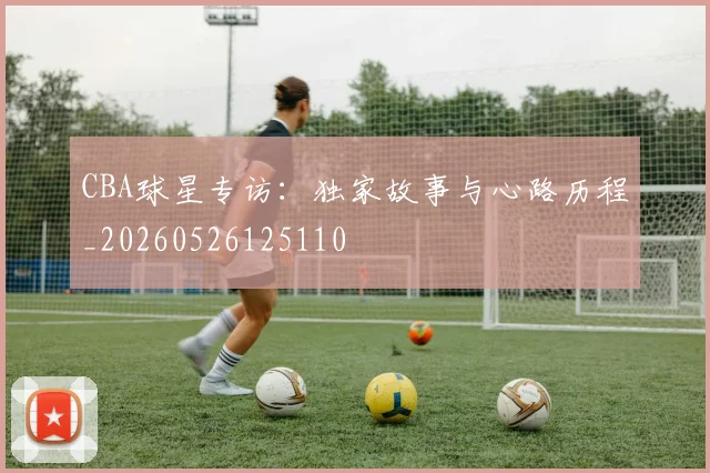 CBA球星专访:独家故事与心路历程_20260526125110