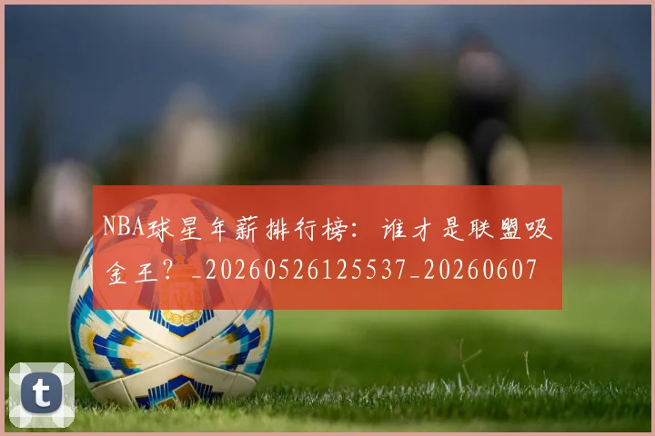 NBA球星年薪排行榜：谁才是联盟吸金王？_20260526125537_20260607160207