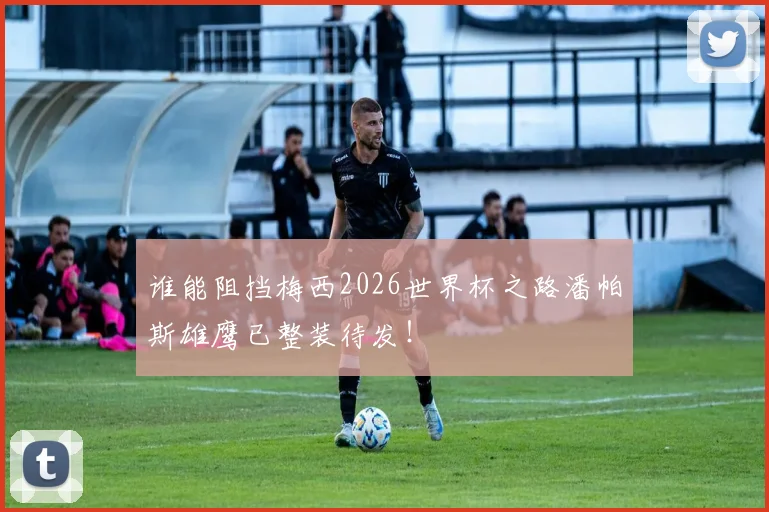 谁能阻挡梅西2026世界杯之路潘帕斯雄鹰已整装待发!