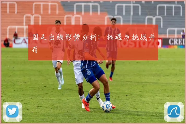 国足出线形势分析：机遇与挑战并存