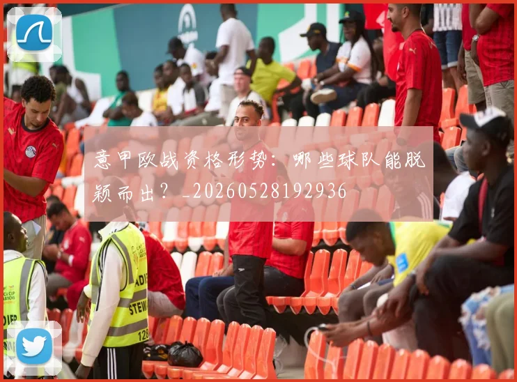 意甲欧战资格形势:哪些球队能脱颖而出?_20260528192936