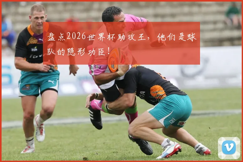 盘点2026世界杯助攻王,他们是球队的隐形功臣!