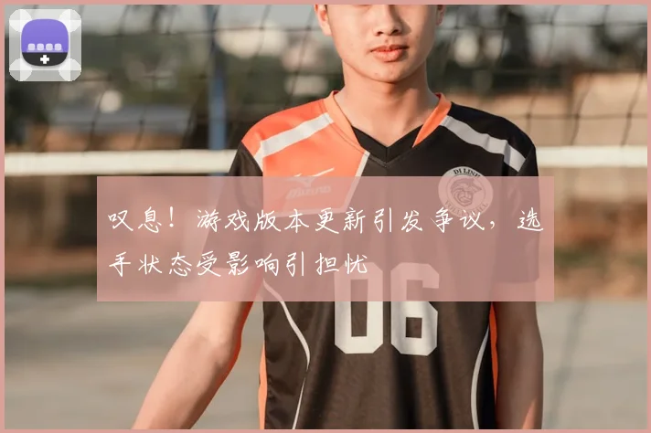 叹息！游戏版本更新引发争议，选手状态受影响引担忧