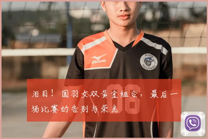 泪目！国羽女双黄金组合，最后一场比赛的告别与荣光
