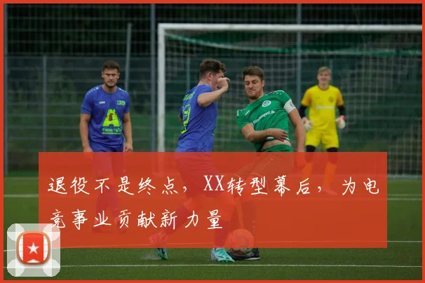 退役不是终点,XX转型幕后,为电竞事业贡献新力量