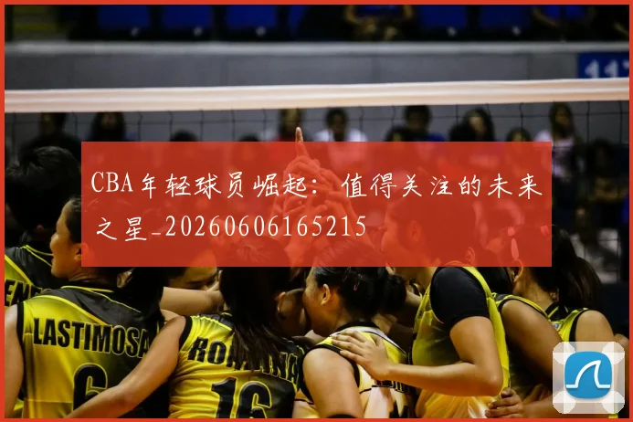 CBA年轻球员崛起:值得关注的未来之星_20260606165215
