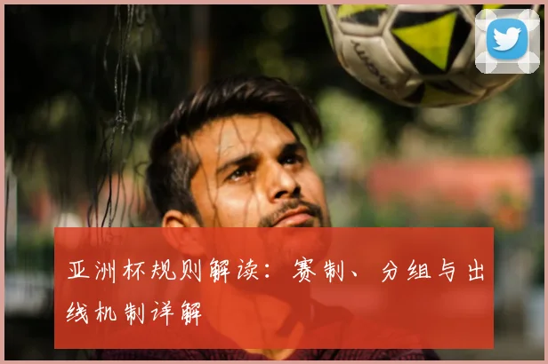 亚洲杯规则解读:赛制、分组与出线机制详解