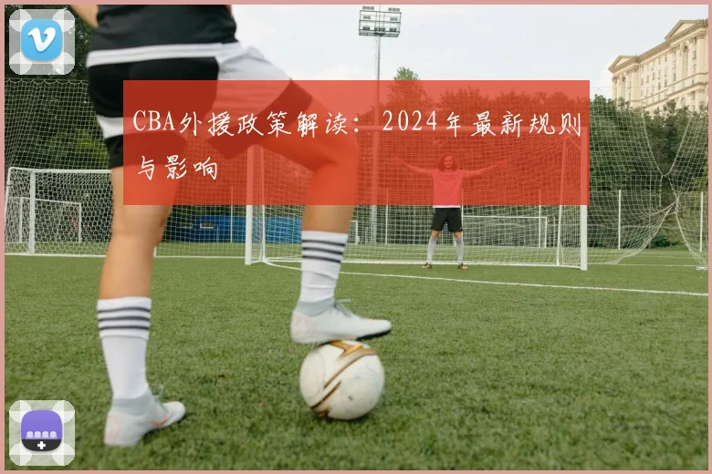 CBA外援政策解读：2024年最新规则与影响