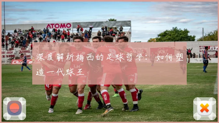 深度解析梅西的足球哲学：如何塑造一代球王