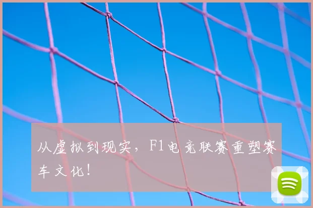 从虚拟到现实,F1电竞联赛重塑赛车文化!