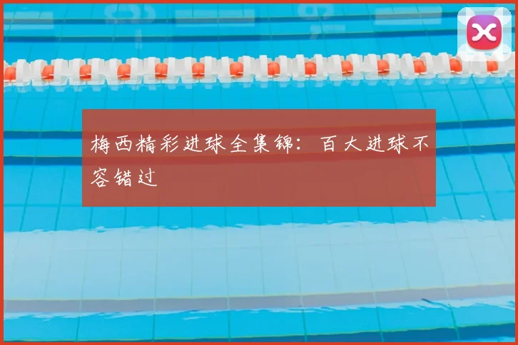 梅西精彩进球全集锦:百大进球不容错过