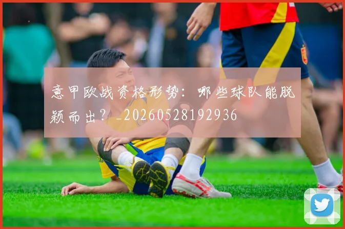 意甲欧战资格形势:哪些球队能脱颖而出?_20260528192936