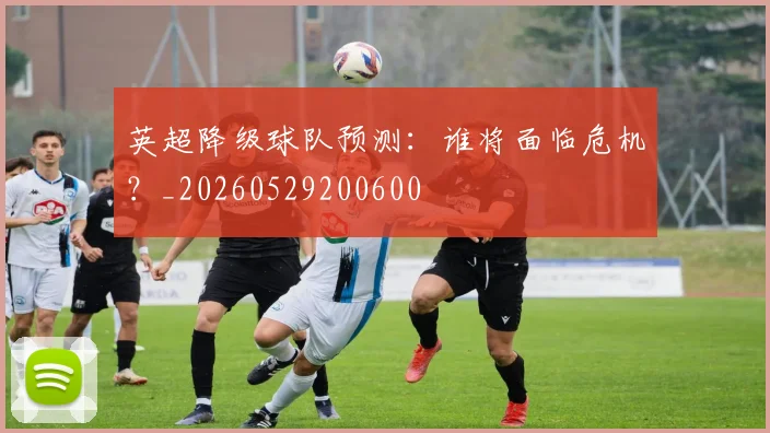 英超降级球队预测:谁将面临危机?_20260529200600