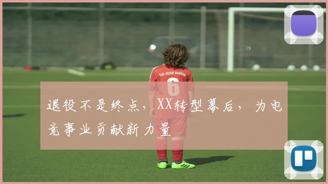 退役不是终点,XX转型幕后,为电竞事业贡献新力量