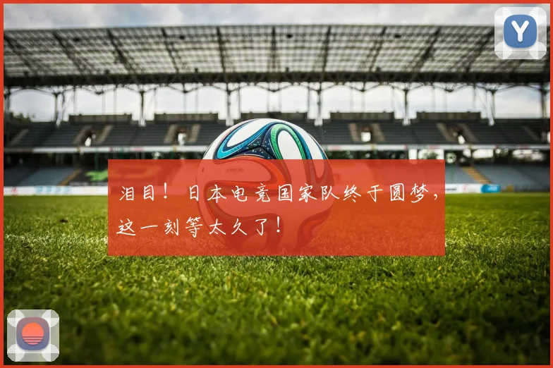 泪目!日本电竞国家队终于圆梦,这一刻等太久了!