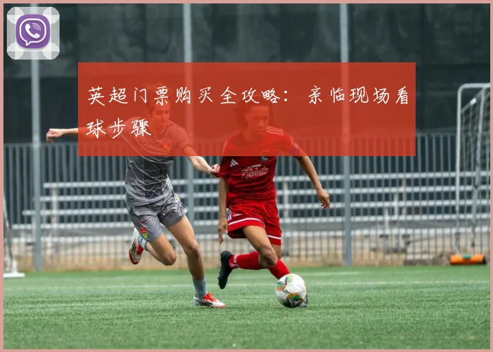 英超门票购买全攻略：亲临现场看球步骤
